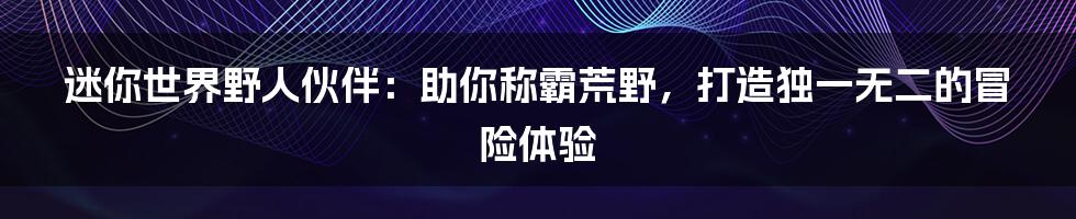 迷你世界野人伙伴：助你称霸荒野，打造独一无二的冒险体验