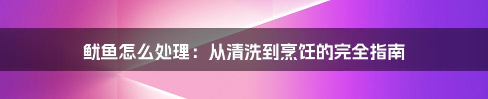 鱿鱼怎么处理：从清洗到烹饪的完全指南