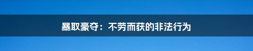 暴取豪夺：不劳而获的非法行为