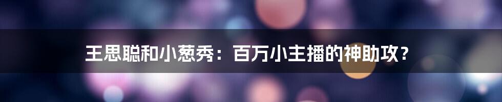 王思聪和小葱秀：百万小主播的神助攻？