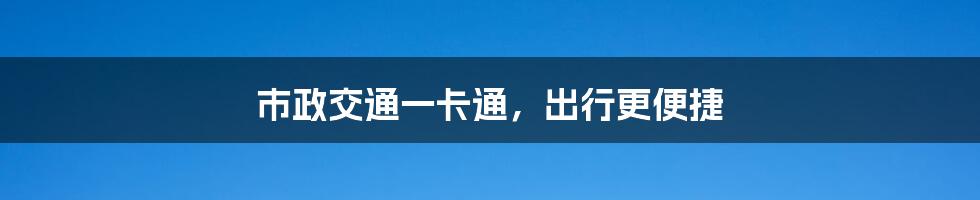 市政交通一卡通，出行更便捷