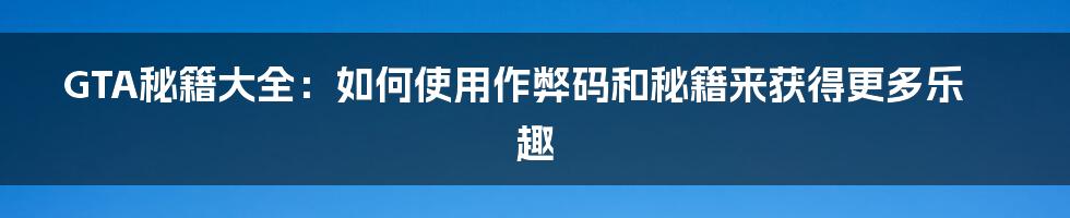 GTA秘籍大全：如何使用作弊码和秘籍来获得更多乐趣