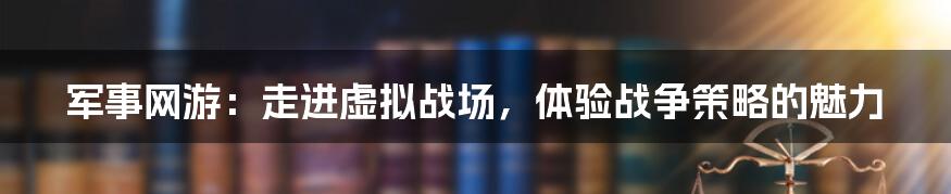 军事网游：走进虚拟战场，体验战争策略的魅力