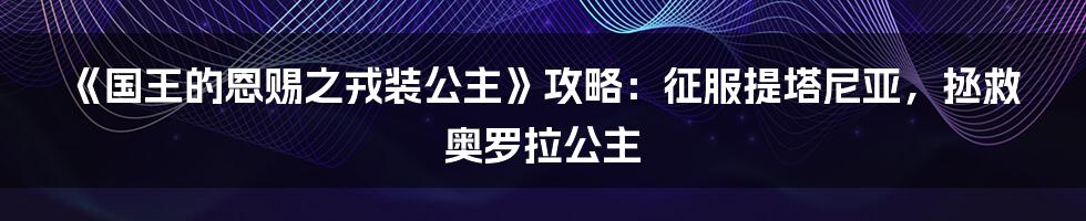 《国王的恩赐之戎装公主》攻略：征服提塔尼亚，拯救奥罗拉公主