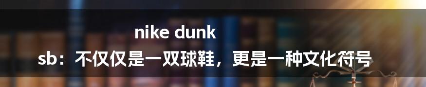 nike dunk sb：不仅仅是一双球鞋，更是一种文化符号