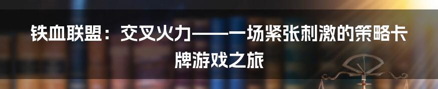 铁血联盟：交叉火力——一场紧张刺激的策略卡牌游戏之旅