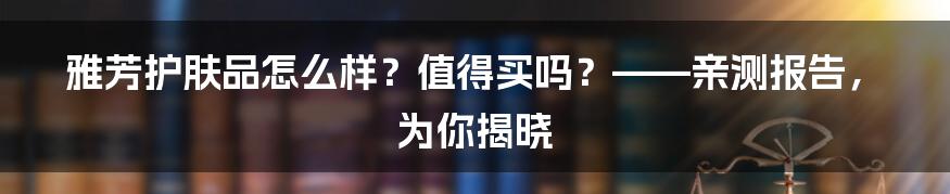 雅芳护肤品怎么样？值得买吗？——亲测报告，为你揭晓