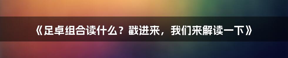 《足卓组合读什么？戳进来，我们来解读一下》