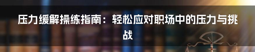 压力缓解操练指南：轻松应对职场中的压力与挑战