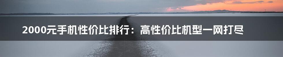 2000元手机性价比排行：高性价比机型一网打尽