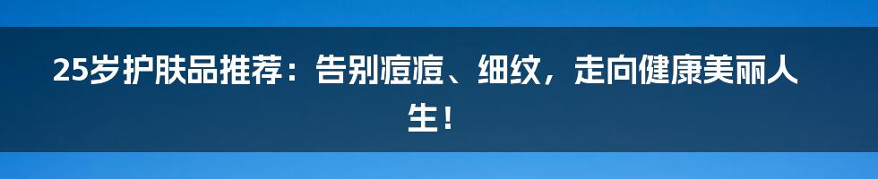 25岁护肤品推荐：告别痘痘、细纹，走向健康美丽人生！