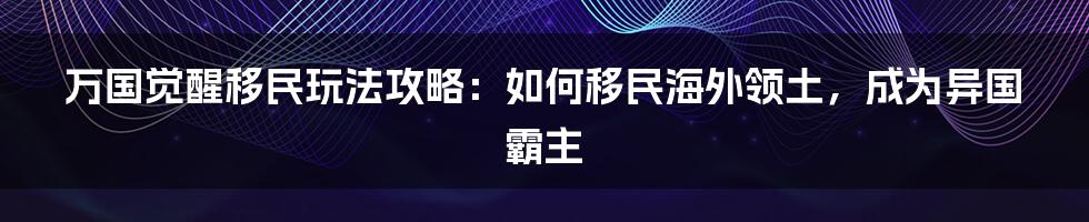 万国觉醒移民玩法攻略：如何移民海外领土，成为异国霸主