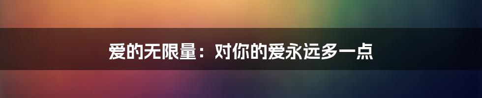 爱的无限量：对你的爱永远多一点