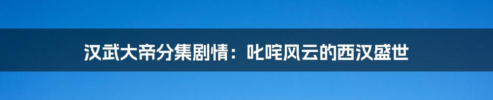 汉武大帝分集剧情：叱咤风云的西汉盛世