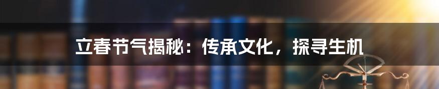 立春节气揭秘：传承文化，探寻生机