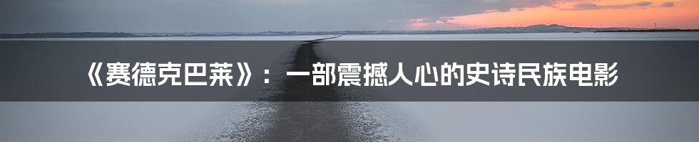 《赛德克巴莱》：一部震撼人心的史诗民族电影