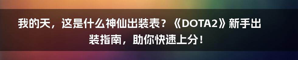 我的天，这是什么神仙出装表？《DOTA2》新手出装指南，助你快速上分！