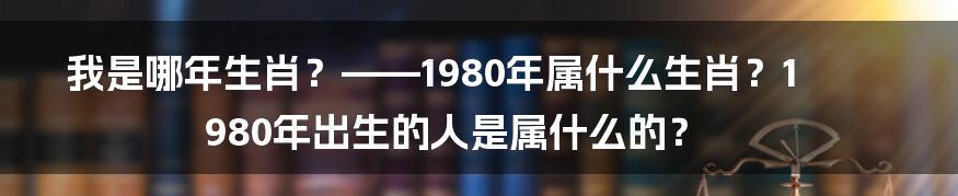 我是哪年生肖？——1980年属什么生肖？1980年出生的人是属什么的？