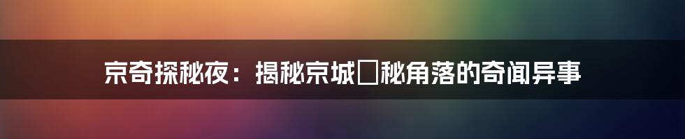 京奇探秘夜：揭秘京城隠秘角落的奇闻异事