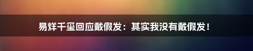 易烊千玺回应戴假发：其实我没有戴假发！