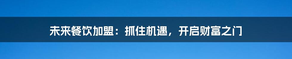 未来餐饮加盟：抓住机遇，开启财富之门