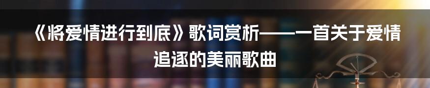 《将爱情进行到底》歌词赏析——一首关于爱情追逐的美丽歌曲