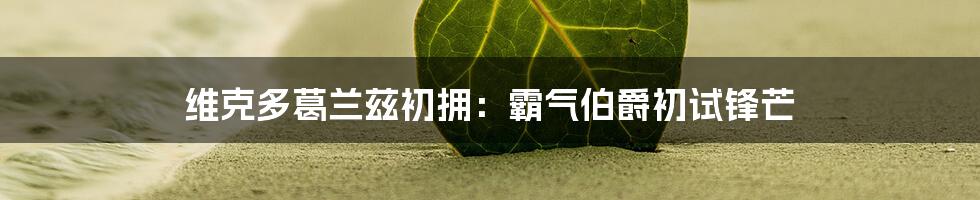 维克多葛兰兹初拥：霸气伯爵初试锋芒