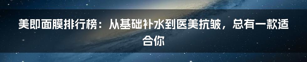 美即面膜排行榜：从基础补水到医美抗皱，总有一款适合你