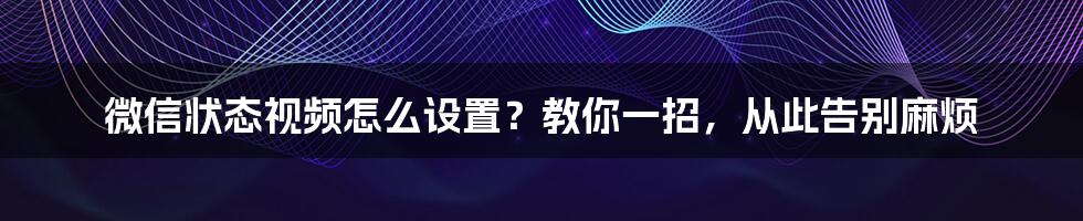 微信状态视频怎么设置？教你一招，从此告别麻烦