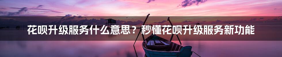 花呗升级服务什么意思？秒懂花呗升级服务新功能