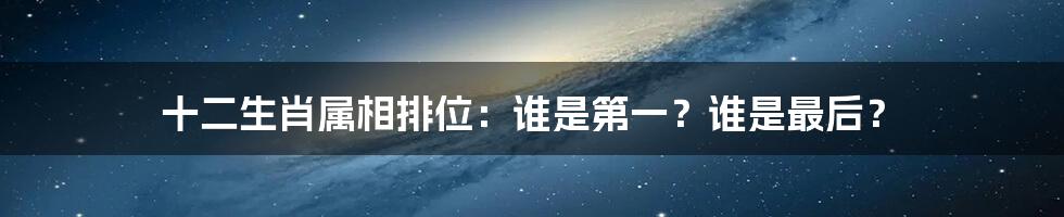 十二生肖属相排位：谁是第一？谁是最后？