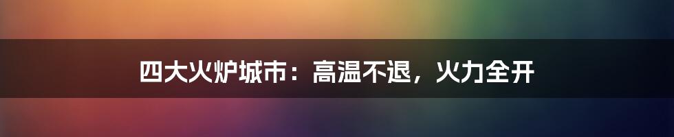 四大火炉城市：高温不退，火力全开