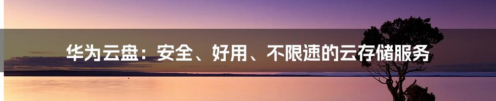 华为云盘：安全、好用、不限速的云存储服务