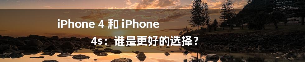 iPhone 4 和 iPhone 4s：谁是更好的选择？