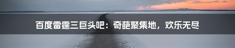 百度雷霆三巨头吧：奇葩聚集地，欢乐无尽