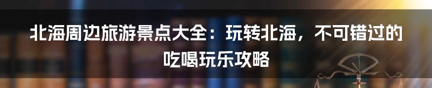 北海周边旅游景点大全：玩转北海，不可错过的吃喝玩乐攻略