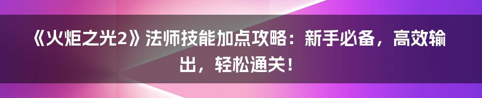 《火炬之光2》法师技能加点攻略：新手必备，高效输出，轻松通关！