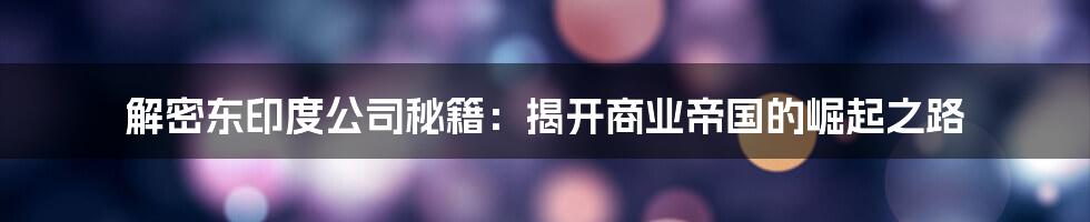 解密东印度公司秘籍：揭开商业帝国的崛起之路