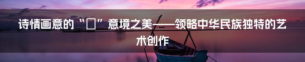 诗情画意的“峯”意境之美——领略中华民族独特的艺术创作