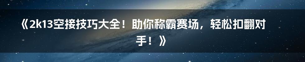 《2k13空接技巧大全！助你称霸赛场，轻松扣翻对手！》