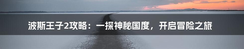 波斯王子2攻略：一探神秘国度，开启冒险之旅