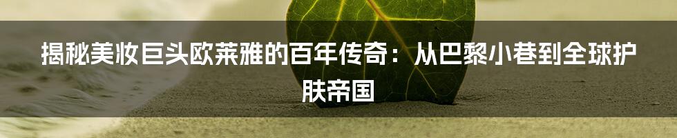 揭秘美妆巨头欧莱雅的百年传奇：从巴黎小巷到全球护肤帝国