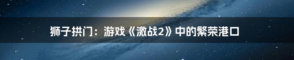 狮子拱门：游戏《激战2》中的繁荣港口