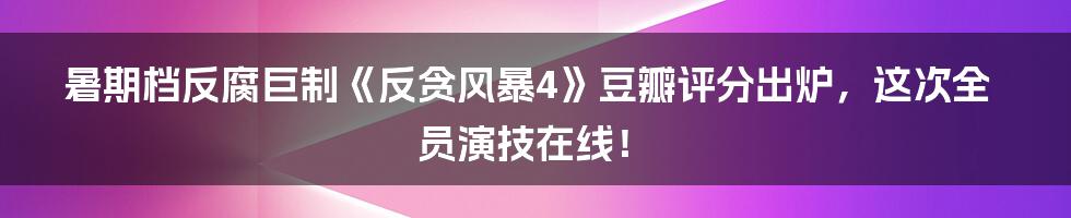 暑期档反腐巨制《反贪风暴4》豆瓣评分出炉，这次全员演技在线！