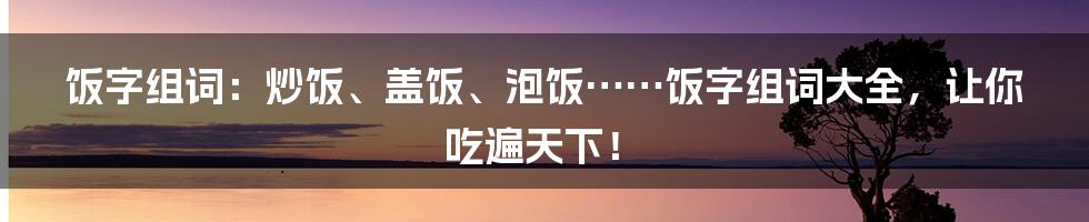 饭字组词：炒饭、盖饭、泡饭……饭字组词大全，让你吃遍天下！