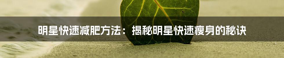 明星快速减肥方法：揭秘明星快速瘦身的秘诀