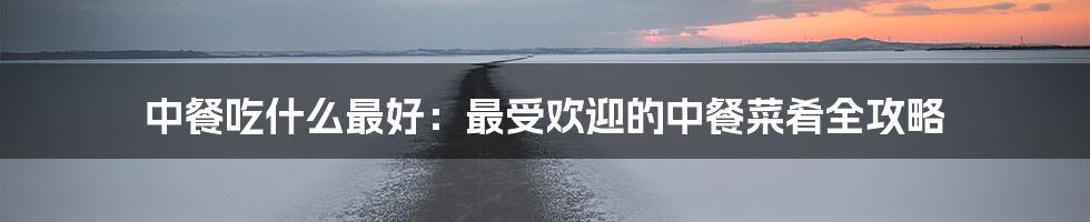 中餐吃什么最好：最受欢迎的中餐菜肴全攻略