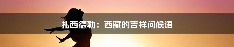 扎西德勒：西藏的吉祥问候语