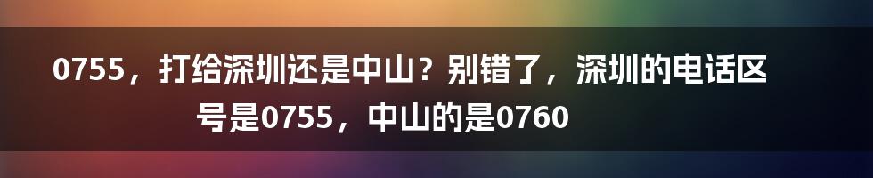 0755，打给深圳还是中山？别错了，深圳的电话区号是0755，中山的是0760