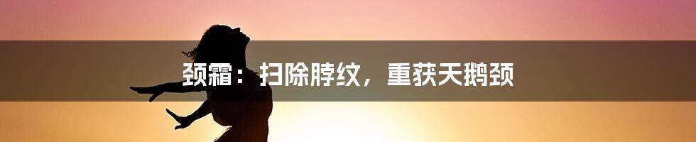 颈霜：扫除脖纹，重获天鹅颈